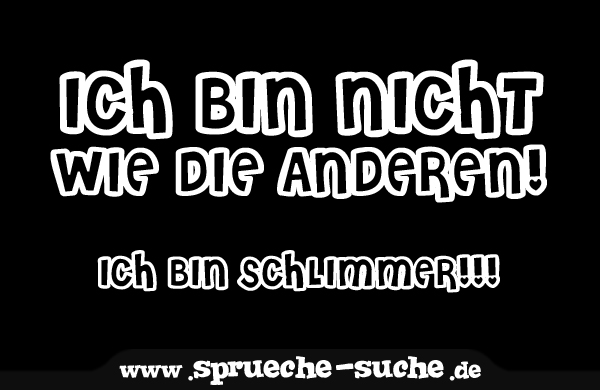 Ich bin NICHT wie die anderen! Ich bin schlimmer!!! SprücheSuche