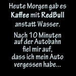 Heute Morgen gab es Kaffee mit RedBull anstatt Wasser. Nach 10 Minuten auf der Autobahn fiel mir auf, dass ich mein Auto vergessen habe...