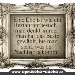 Eine Ehe ist wie ein Restaurant besuch: Man denkt immer man hat das beste gewählt, bis man sieht, was der Nachbar bekommt.