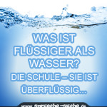 Was ist flüssiger als Wasser? Die Schule - sie ist überflüssig...