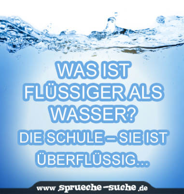 Was ist flüssiger als Wasser? Die Schule - sie ist überflüssig...