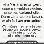 Alle Veränderungen, sogar die meistersehnten, haben ihre Melancholie. Denn was wir hinter uns lassen, ist ein Teil unserer selbst. Wir müssen einem Leben Lebewohl sagen, bevor wir in ein anderes eintreten können.