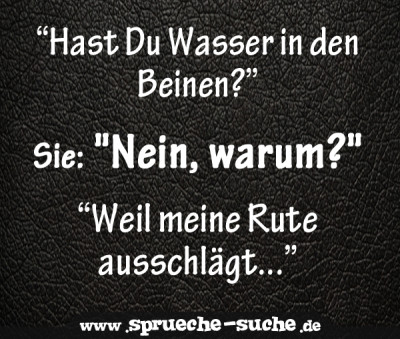 “Hast Du Wasser in den Beinen?” Sie: "Nein, warum?" “Weil meine Rute ausschlägt...”