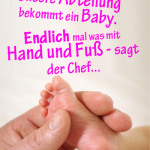 Unsere Abteilung bekommt ein Baby. Endlich mal was mit Hand und Fuß - sagt der Chef...