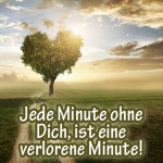 Jede Minute ohne Dich, ist eine verlorene Minute!