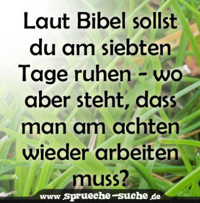 Laut Bibel sollst du am siebten Tage ruhen. Wo bitte steht aber, dass man am achten wieder arbeiten muss?