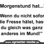 “Morgenstund hat...” “Wenn du nicht sofort die Fresse hälst, hast du gleich was ganz anderes im Mund!”