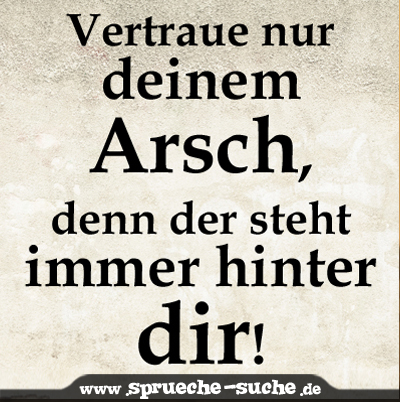 Vertraue nur deinem Arsch, denn der steht immer hinter dir! SprücheSuche