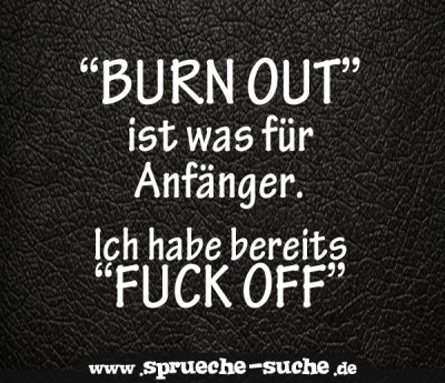 “BURN OUT” ist was für Anfänger. Ich habe bereits “FUCK OFF”