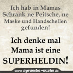 Ich hab in Mamas Schrank ne Peitsche, ne maske und Handschellen gefunden. Ich denk mal, Mama ist eine Superheldin!