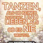 Tanzen, als ob keiner zusieht, und lieben, als ob es nie weh tut.