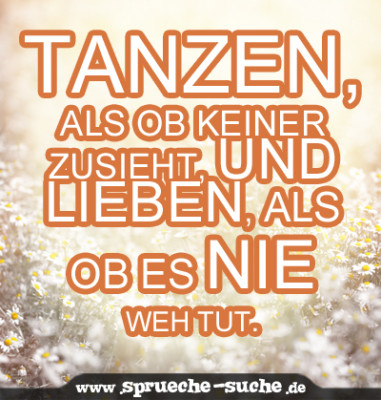 Tanzen, als ob keiner zusieht, und lieben, als ob es nie weh tut.