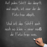 Auf jedem Schiff das dampft und segelt, ist einer der die Putzfrau vögelt. Und ist das Schiff auch noch so klein - einer muß die Putzfrau sein.