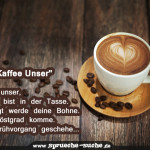 Das "Kaffee Unser" Kaffee unser, der du bist in der Tasse. Geheiligt werde deine Bohne. Dein Röstgrad komme. Dein Brühvorgang geschehe...