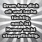 Drum freu dich oft und lache tüchtig, noch ist Humor nicht steuerpflichtig.
