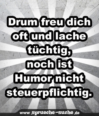 Drum freu dich oft und lache tüchtig, noch ist Humor nicht steuerpflichtig.