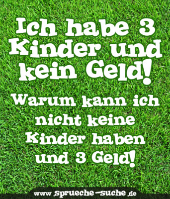 Ich habe 3 Kinder und kein Geld! Warum kann ich nicht keine Kinder haben und 3 Geld!