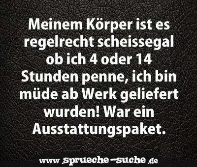 Meinem Körper ist es regelrecht scheissegal ob ich 4 oder 14 Stunden penne, ich bin müde ab Werk geliefert wurden! War ein Ausstattungspaket.