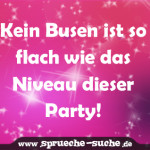 Kein Busen ist so flach wie das Niveau dieser Party!