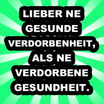 Lieber ne gesunde Verdorbenheit, als ne verdorbene Gesundheit.