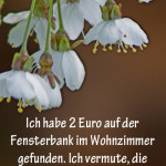 Ich habe 2 Euro auf der Fensterbank im Wohnzimmer gefunden. Ich vermute, die Blumen wollen Wasser...