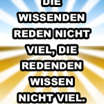 Die Wissenden reden nicht viel, die Redenden wissen nicht viel.