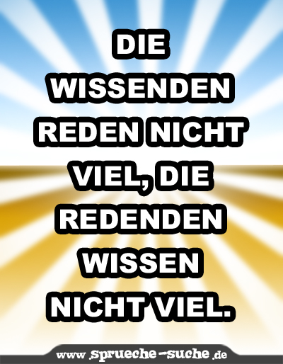 Die Wissenden reden nicht viel, die Redenden wissen nicht viel.