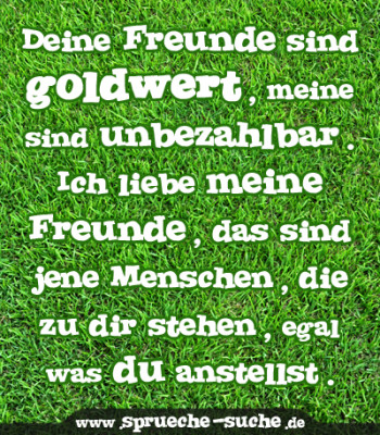 Deine Freunde sind goldwert, meine sind unbezahlbar. Ich liebe meine