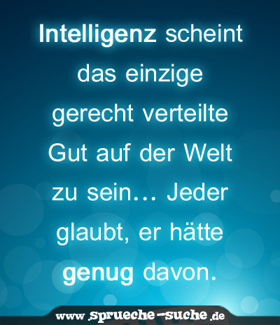 Intelligenz scheint das einzige gerecht verteilte Gut auf der Welt zu sein... Jeder glaubt, er hätte genug davon.