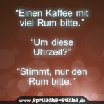 “Einen Kaffee mit viel Rum bitte.” “Um diese Uhrzeit?” “Stimmt, nur den Rum bitte.”