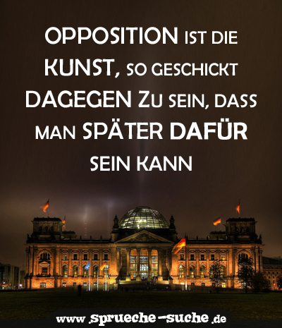 Opposition ist die Kunst, so geschickt dagegen zu sein, dass man später dafür sein kann