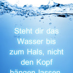 Steht dir das Wasser bis zum Hals, nicht den Kopf hängen lassen.