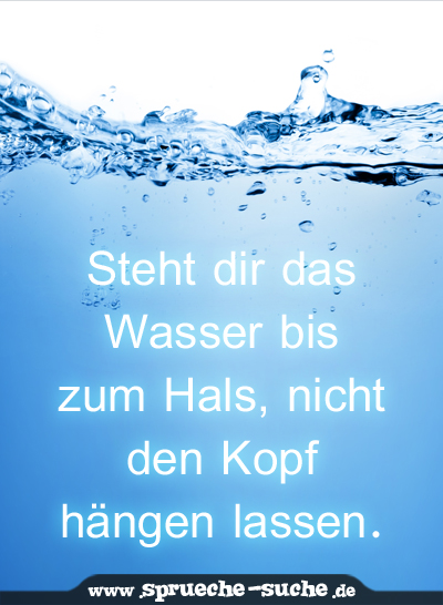 Steht dir das Wasser bis zum Hals, nicht den Kopf hängen lassen.