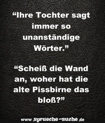 “Ihre Tochter sagt immer so unanständige Wörter.” “Scheiß die Wand an, woher hat die alte Pissbirne das bloß?”