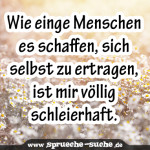 Wie einge Menschen es schaffen, sich selbst zu ertragen, ist mir völlig schleierhaft.