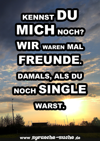 Kennst du mich noch? Wir waren mal Freunde. Damals, als du noch Single warst.