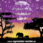 Friendship isn't about being inseperable. It is about being seperated and nothing changes.