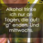 Alkohol trinke ich nur an Tagen, die auf g enden. Und mittwochs.