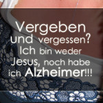 Vergeben und vergessen? Ich bin weder Jesus, noch habe ich Alzheimer!!!