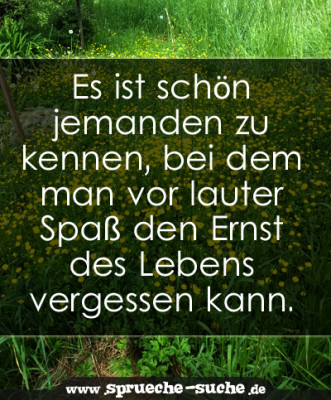 Es ist schön jemanden zu kennen, bei dem man vor lauter Spaß den Ernst
