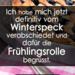 Ich habe mich jetzt definitiv vom Winterspeck verabschiedet und dafür die Frühlingsrolle begrüsst.