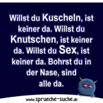 Willst du Kuscheln, ist keiner da. Willst du Knutschen, ist keiner da. Willst du Sex, ist keiner da. Bohrst du in der Nase, sind alle da.