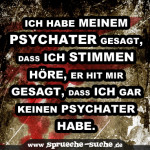Ich habe meinem Psychater gesagt, dass ich Stimmen höre, er hit mir gesagt, dass ich gar keinen Psychater habe.