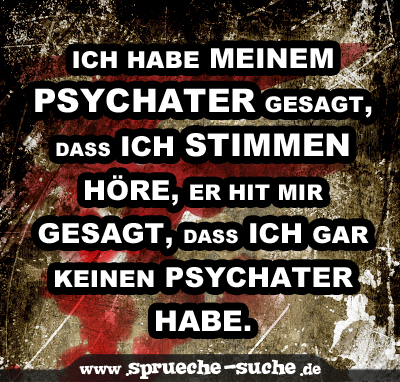 Ich habe meinem Psychater gesagt, dass ich Stimmen höre, er hit mir gesagt, dass ich gar keinen Psychater habe.
