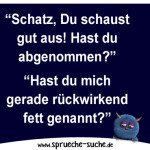 “Schatz, Du schaust gut aus! Hast du abgenommen?” “Hast du mich gerade rückwirkend fett genannt?”