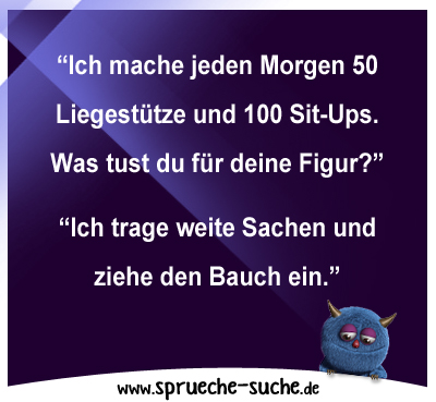 “Ich mache jeden Morgen 50 Liegestütze und 100 Sit-Ups. Was tust du für deine Figur?” “Ich trage weite Sachen und ziehe den Bauch ein.”