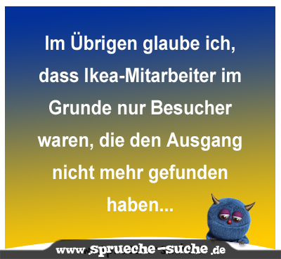 Im Übrigen glaube ich, dass Ikea-Mitarbeiter im Grunde nur Besucher waren, die den Ausgang nicht mehr gefunden haben...