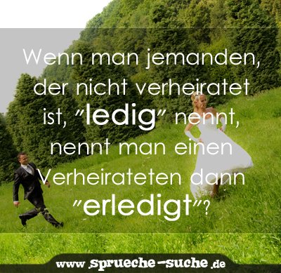 Wenn man jemanden, der nicht verheiratet ist, "ledig" nennt, nennt man einen Verheirateten dann "erledigt"?