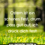 Ostern ist ein schönes Fest, drum pass gut auf, ich drück dich fest!