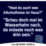 "Hast du auch was Alkoholfreies im Haus?" "Schau doch mal im Wasserhahn nach, da müsste noch was drin sein."